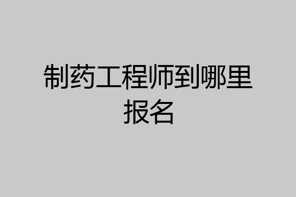 制药工程师到哪里报名