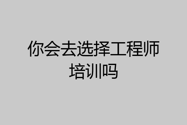 你会去选择工程师培训吗