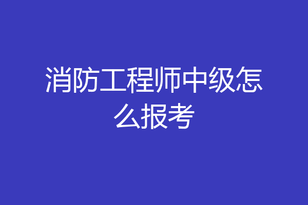 消防工程师中级怎么报考