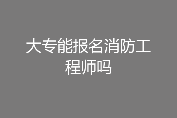 大专能报名消防工程师吗