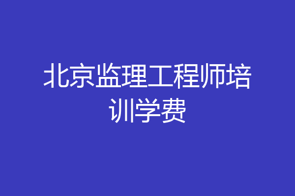 北京监理工程师培训学费