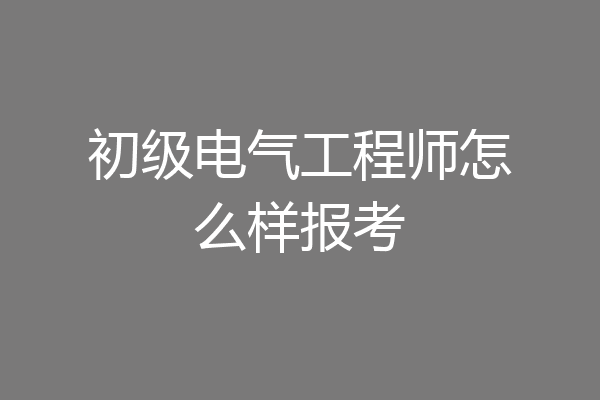 初级电气工程师怎么样报考