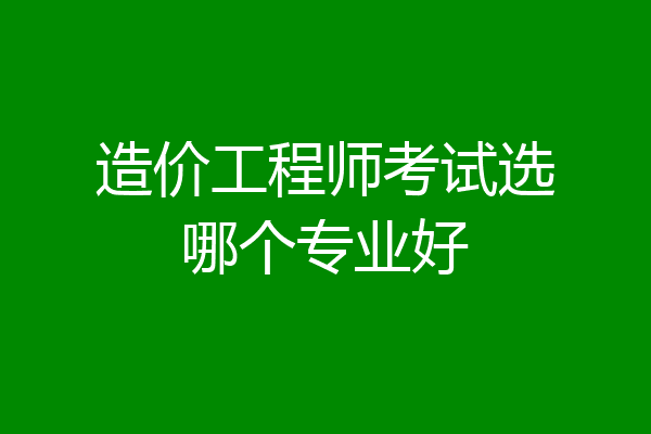 造价工程师考试选哪个专业好