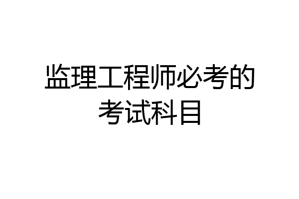 监理工程师必考的考试科目