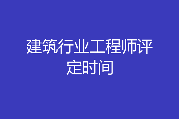 建筑行业工程师评定时间