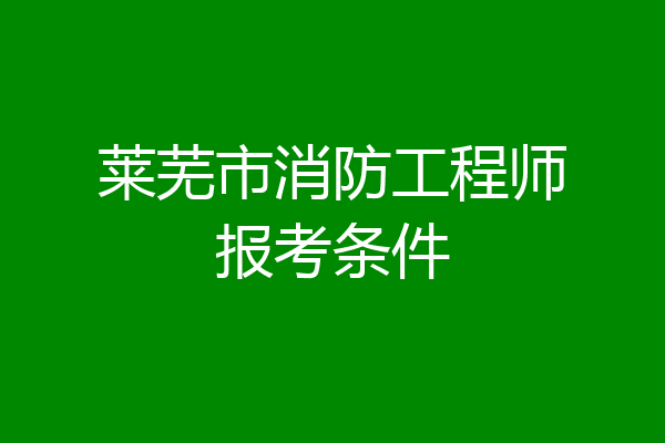 莱芜市消防工程师报考条件