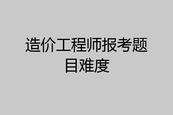 造价工程师报考题目难度