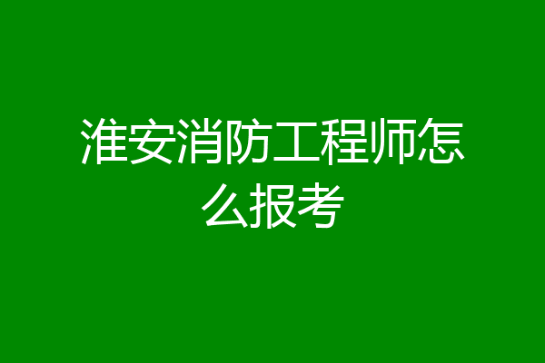 淮安消防工程师怎么报考