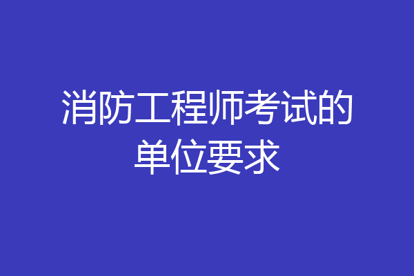 消防工程师考试的单位要求