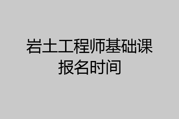 岩土工程师基础课报名时间