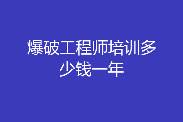 爆破工程师培训多少钱一年