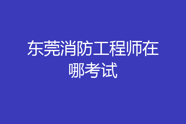 东莞消防工程师在哪考试