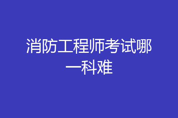 消防工程师考试哪一科难