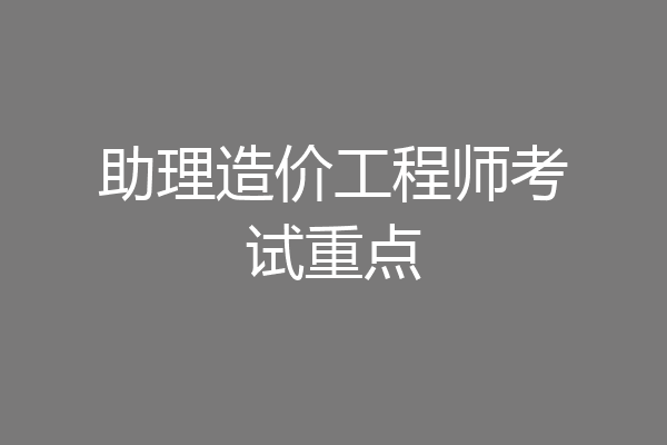 助理造价工程师考试重点