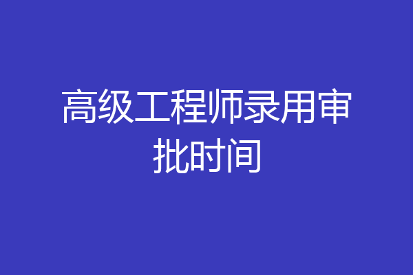 高级工程师录用审批时间