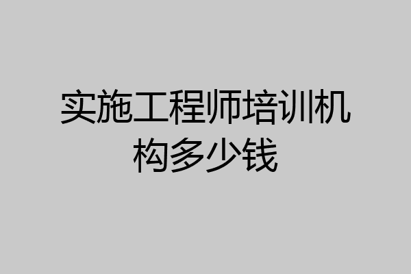 实施工程师培训机构多少钱