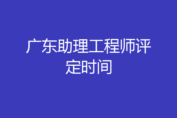广东助理工程师评定时间