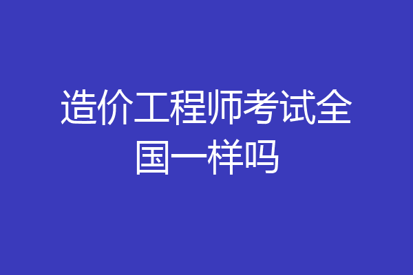 造价工程师考试全国一样吗