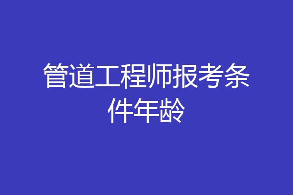管道工程师报考条件年龄