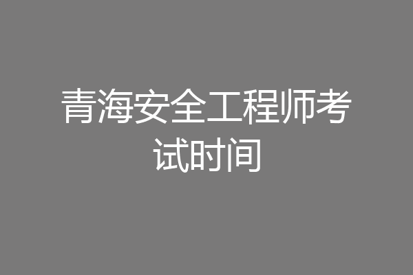 青海安全工程师考试时间