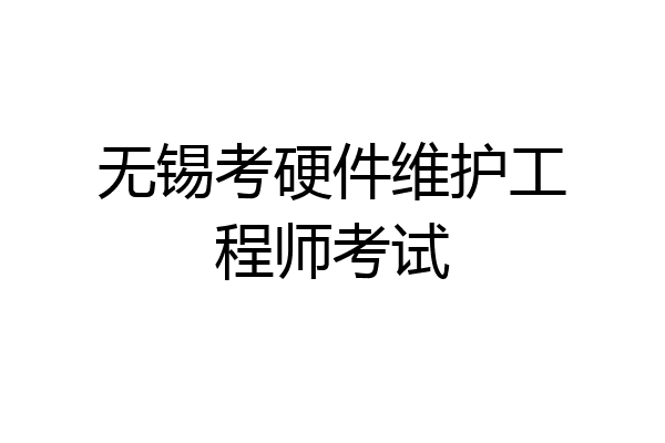 无锡考硬件维护工程师考试
