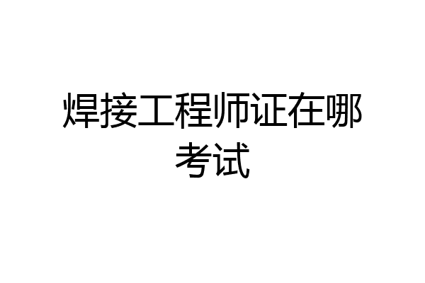焊接工程师证在哪考试