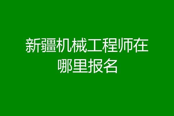 新疆机械工程师在哪里报名
