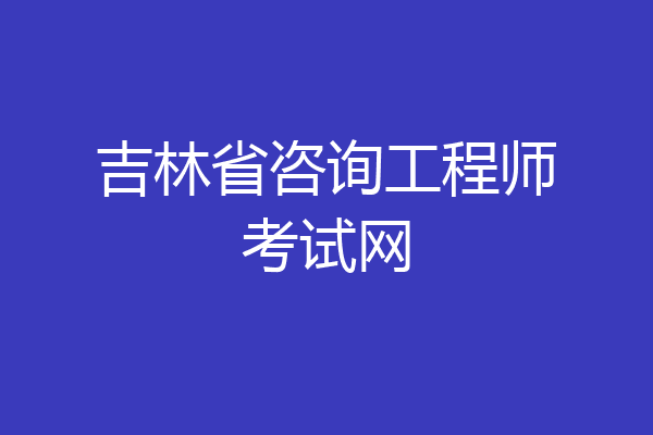 吉林省咨询工程师考试网