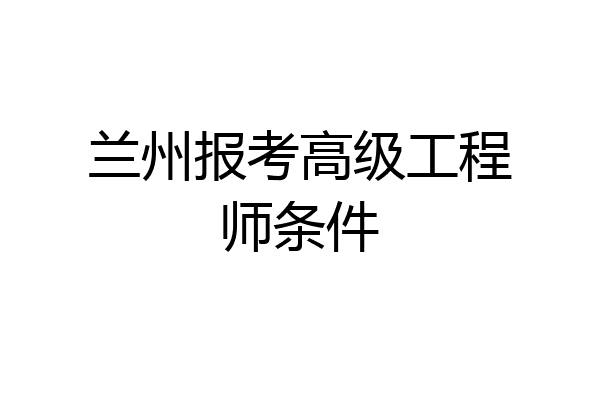 兰州报考高级工程师条件