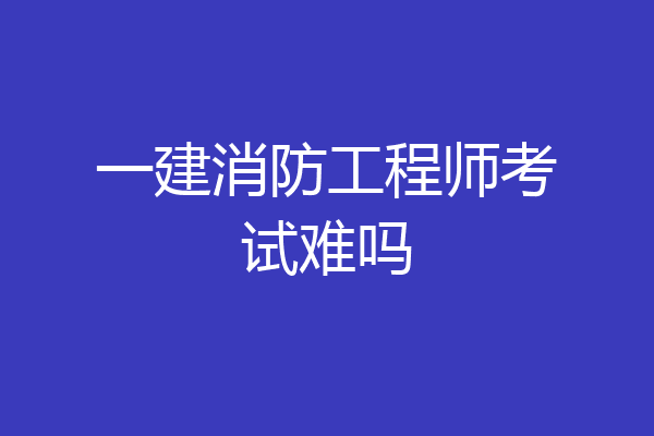 一建消防工程师考试难吗