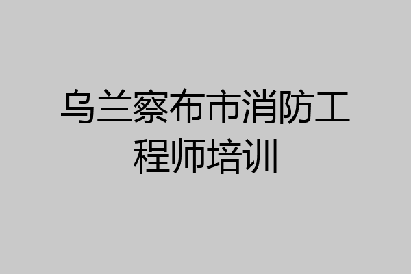 乌兰察布市消防工程师培训