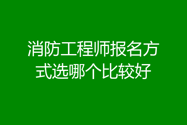 消防工程师报名方式选哪个比较好