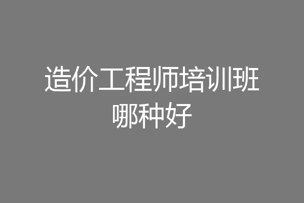 造价工程师培训班哪种好