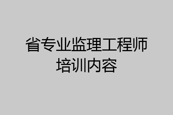 省专业监理工程师培训内容