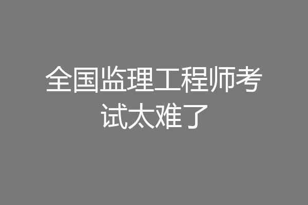 全国监理工程师考试太难了