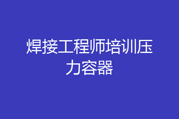 焊接工程师培训压力容器
