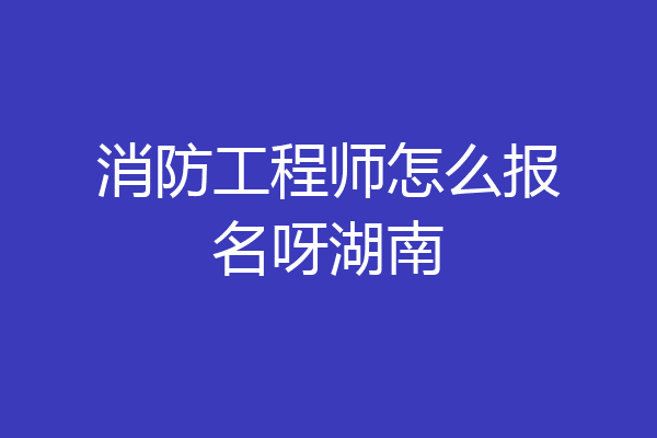 消防工程师怎么报名呀湖南