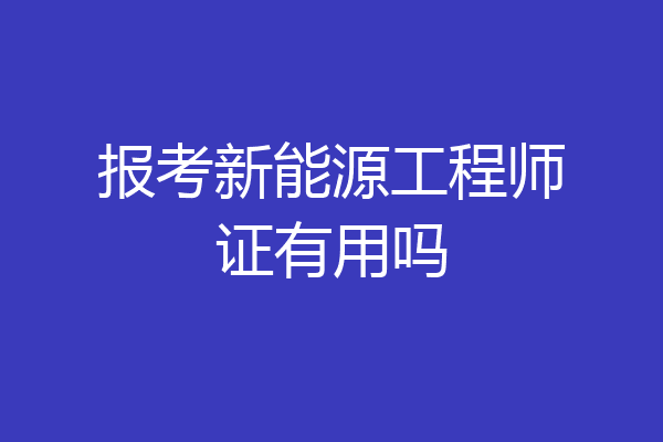 报考新能源工程师证有用吗