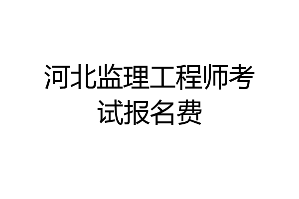 河北监理工程师考试报名费
