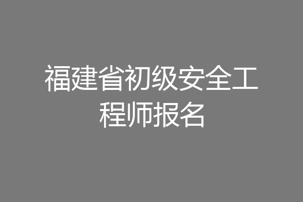 福建省初级安全工程师报名