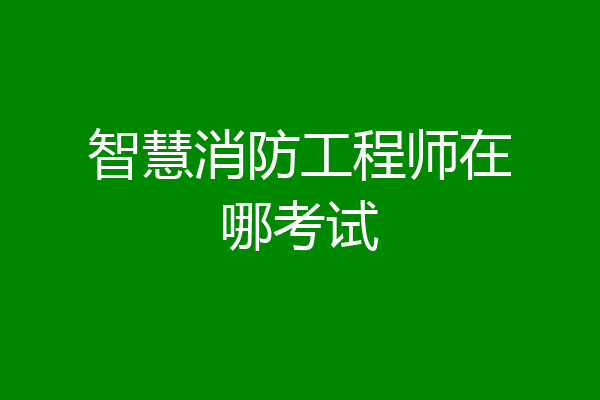 智慧消防工程师在哪考试