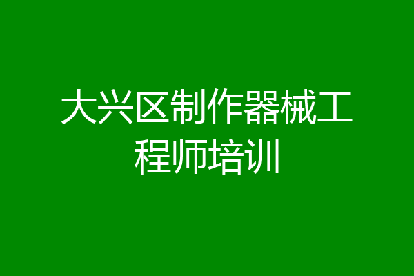 大兴区制作器械工程师培训
