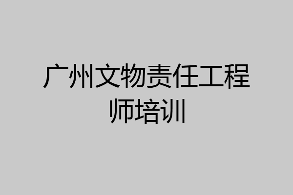 广州文物责任工程师培训