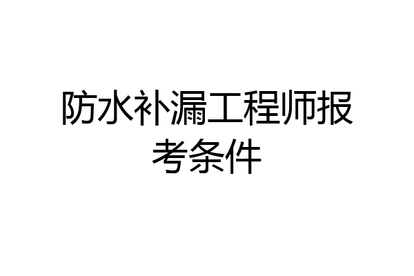 防水补漏工程师报考条件