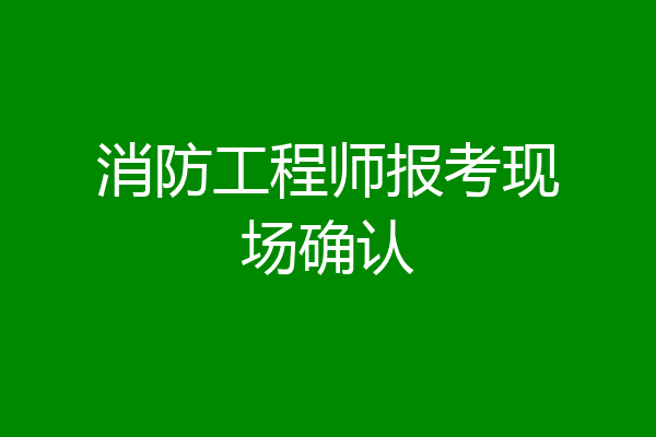 消防工程师报考现场确认
