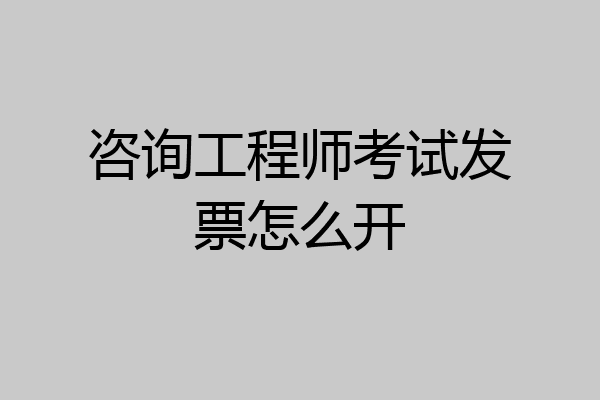 咨询工程师考试发票怎么开