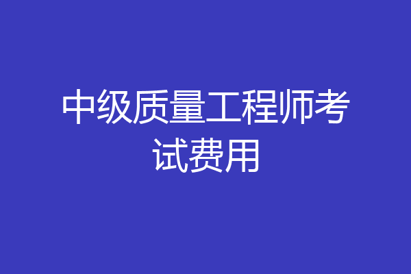 中级质量工程师考试费用