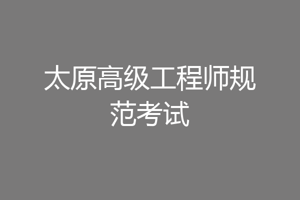 太原高级工程师规范考试
