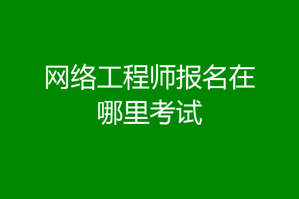 网络工程师报名在哪里考试