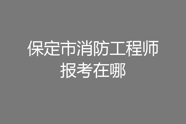 保定市消防工程师报考在哪